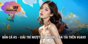 Bắn Cá H5 – Giải Trí Mượt Mà Không Cần Tải Trên Vua99