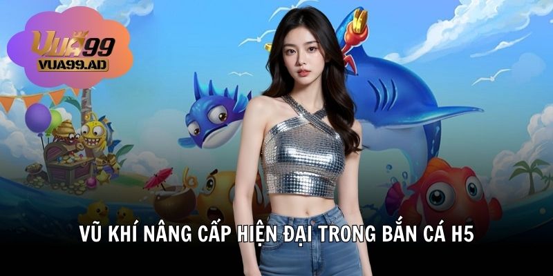 Vũ khí nâng cấp hiện đại trong bắn cá h5