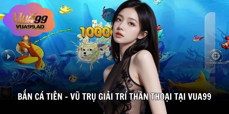 Bắn Cá Tiên – Vũ Trụ Giải Trí Thần Thoại Tại Vua99